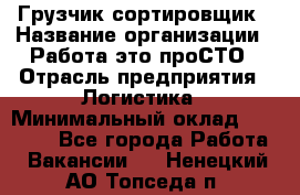 Грузчик-сортировщик › Название организации ­ Работа-это проСТО › Отрасль предприятия ­ Логистика › Минимальный оклад ­ 24 000 - Все города Работа » Вакансии   . Ненецкий АО,Топседа п.